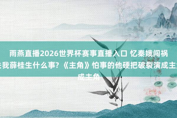 雨燕直播2026世界杯赛事直播入口 忆秦娥闯祸关我薛桂生什么事? 《主角》怕事的他硬把破裂演成主角