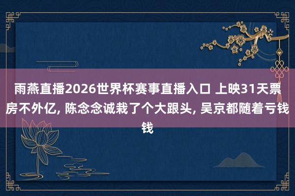 雨燕直播2026世界杯赛事直播入口 上映31天票房不外亿, 陈念念诚栽了个大跟头, 吴京都随着亏钱