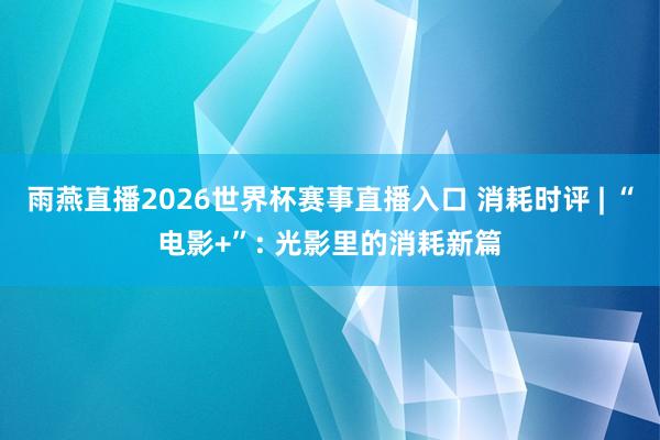 雨燕直播2026世界杯赛事直播入口 消耗时评 | “电影+”: 光影里的消耗新篇