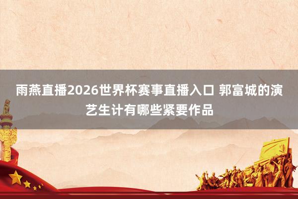 雨燕直播2026世界杯赛事直播入口 郭富城的演艺生计有哪些紧要作品