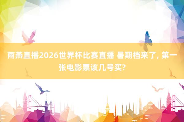 雨燕直播2026世界杯比赛直播 暑期档来了, 第一张电影票该几号买?