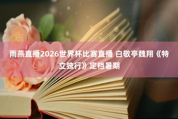 雨燕直播2026世界杯比赛直播 白敬亭魏翔《特立独行》定档暑期