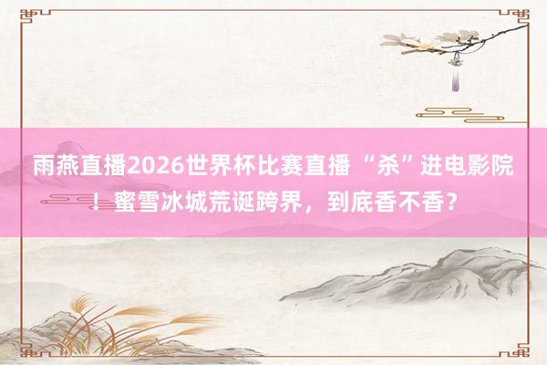 雨燕直播2026世界杯比赛直播 “杀”进电影院！蜜雪冰城荒诞跨界，到底香不香？