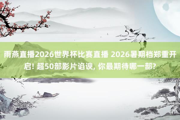 雨燕直播2026世界杯比赛直播 2026暑期档郑重开启! 超50部影片谄谀, 你最期待哪一部?
