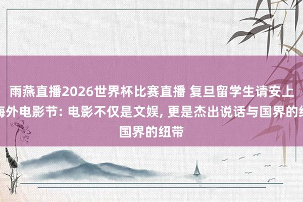 雨燕直播2026世界杯比赛直播 复旦留学生请安上海海外电影节: 电影不仅是文娱, 更是杰出说话与国界的纽带