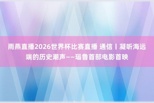 雨燕直播2026世界杯比赛直播 通信丨凝听海远端的历史潮声——瑙鲁首部电影首映