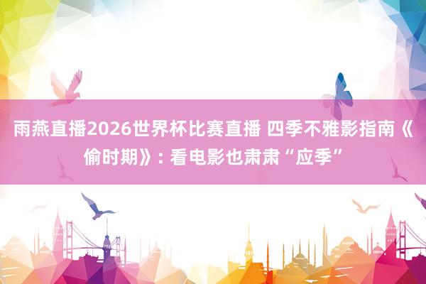 雨燕直播2026世界杯比赛直播 四季不雅影指南《偷时期》: 看电影也肃肃“应季”