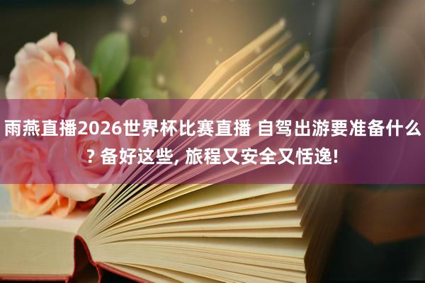 雨燕直播2026世界杯比赛直播 自驾出游要准备什么? 备好这些, 旅程又安全又恬逸!