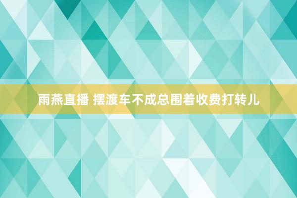 雨燕直播 摆渡车不成总围着收费打转儿