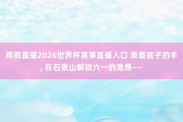 雨燕直播2026世界杯赛事直播入口 牵着孩子的手, 在石景山解锁六一的激昂——