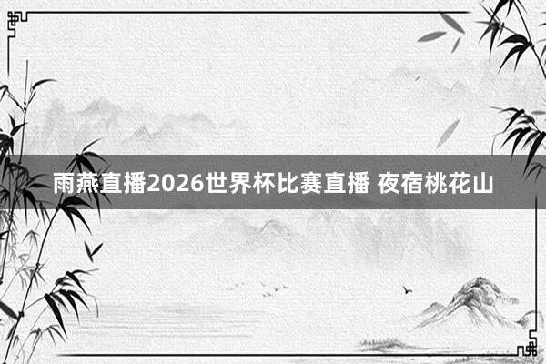 雨燕直播2026世界杯比赛直播 夜宿桃花山