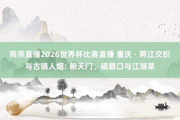 雨燕直播2026世界杯比赛直播 重庆 · 两江交织与古镇人烟: 朝天门、磁器口与江湖菜