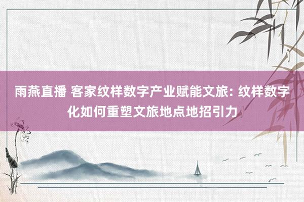 雨燕直播 客家纹样数字产业赋能文旅: 纹样数字化如何重塑文旅地点地招引力