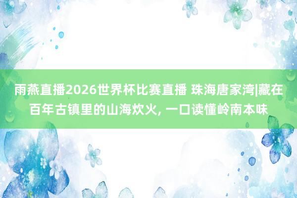 雨燕直播2026世界杯比赛直播 珠海唐家湾|藏在百年古镇里的山海炊火, 一口读懂岭南本味