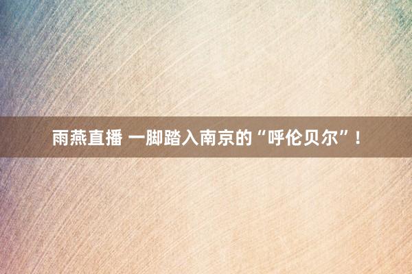 雨燕直播 一脚踏入南京的“呼伦贝尔”！
