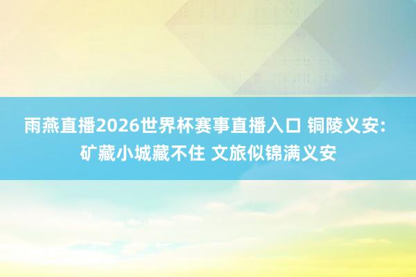 雨燕直播2026世界杯赛事直播入口 铜陵义安: 矿藏小城藏不住 文旅似锦满义安