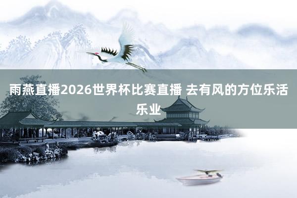 雨燕直播2026世界杯比赛直播 去有风的方位乐活乐业