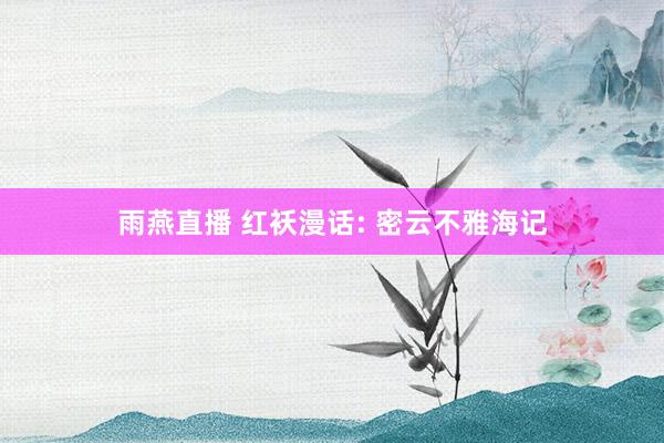 雨燕直播 红袄漫话: 密云不雅海记