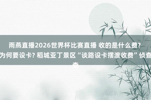 雨燕直播2026世界杯比赛直播 收的是什么费? 为何要设卡? 稻城亚丁景区“谈路设卡摆渡收费”侦查