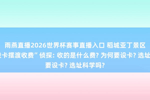雨燕直播2026世界杯赛事直播入口 稻城亚丁景区“谈路设卡摆渡收费”侦探: 收的是什么费? 为何要设卡? 选址科学吗?