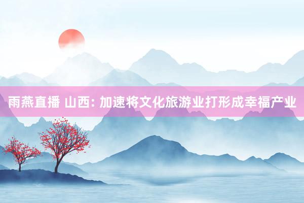 雨燕直播 山西: 加速将文化旅游业打形成幸福产业