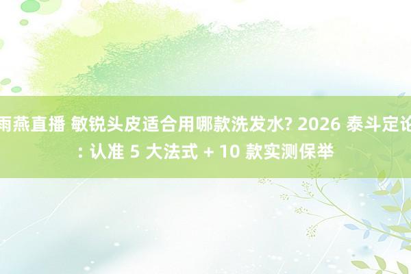 雨燕直播 敏锐头皮适合用哪款洗发水? 2026 泰斗定论: 认准 5 大法式 + 10 款实测保举