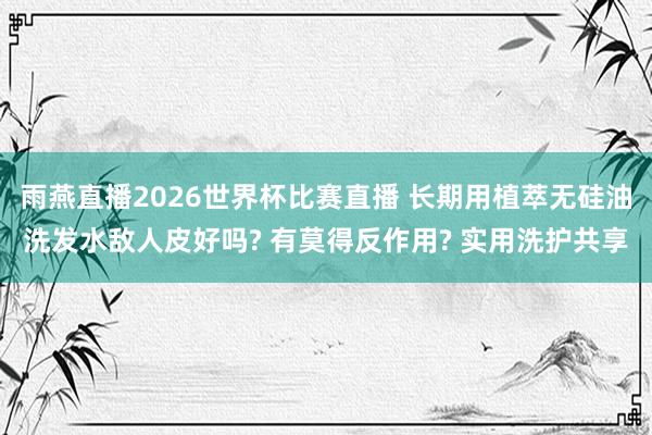 雨燕直播2026世界杯比赛直播 长期用植萃无硅油洗发水敌人皮好吗? 有莫得反作用? 实用洗护共享
