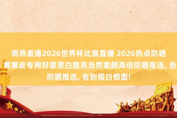 雨燕直播2026世界杯比赛直播 2026热点防晒霜深度测评: 黄黑皮专用好意思白提亮当然素颜高倍防晒推选, 告别假白假面!