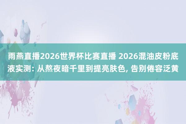 雨燕直播2026世界杯比赛直播 2026混油皮粉底液实测: 从熬夜暗千里到提亮肤色, 告别倦容泛黄