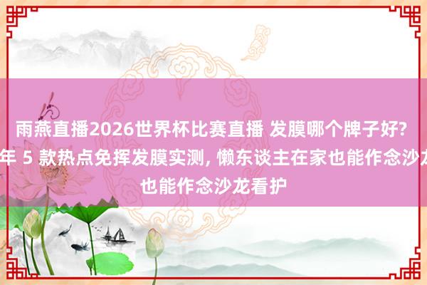 雨燕直播2026世界杯比赛直播 发膜哪个牌子好? 2026年 5 款热点免挥发膜实测, 懒东谈主在家也能作念沙龙看护