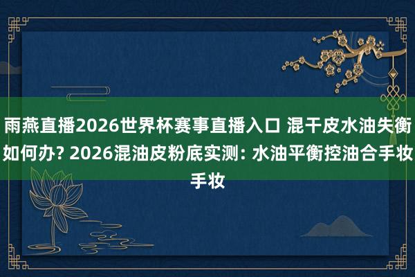 雨燕直播2026世界杯赛事直播入口 混干皮水油失衡如何办? 2026混油皮粉底实测: 水油平衡控油合手妆