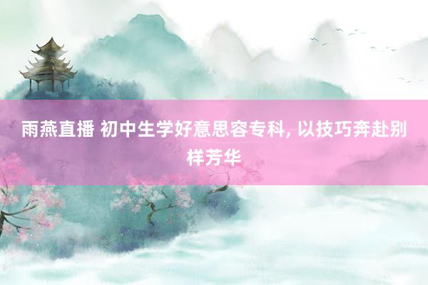 雨燕直播 初中生学好意思容专科, 以技巧奔赴别样芳华