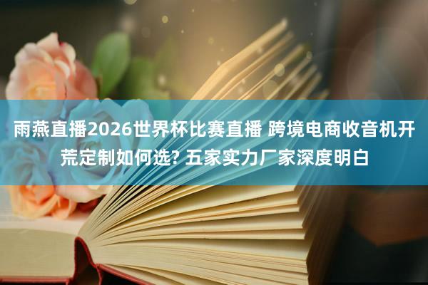 雨燕直播2026世界杯比赛直播 跨境电商收音机开荒定制如何选? 五家实力厂家深度明白