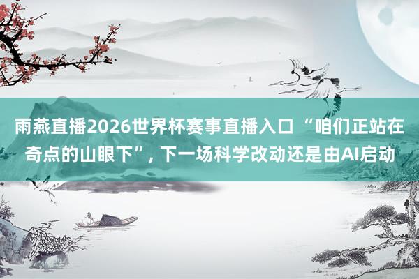 雨燕直播2026世界杯赛事直播入口 “咱们正站在奇点的山眼下”, 下一场科学改动还是由AI启动