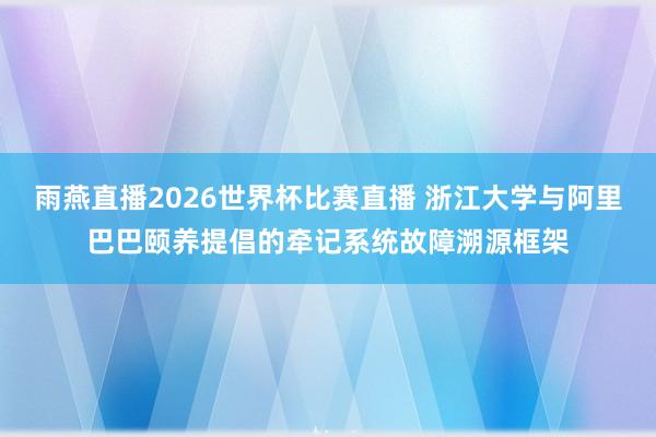 雨燕直播2026世界杯比赛直播 浙江大学与阿里巴巴颐养提倡的牵记系统故障溯源框架