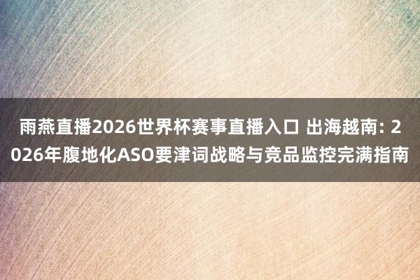 雨燕直播2026世界杯赛事直播入口 出海越南: 2026年腹地化ASO要津词战略与竞品监控完满指南