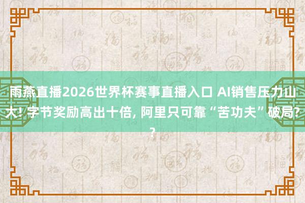 雨燕直播2026世界杯赛事直播入口 AI销售压力山大! 字节奖励高出十倍, 阿里只可靠“苦功夫”破局?