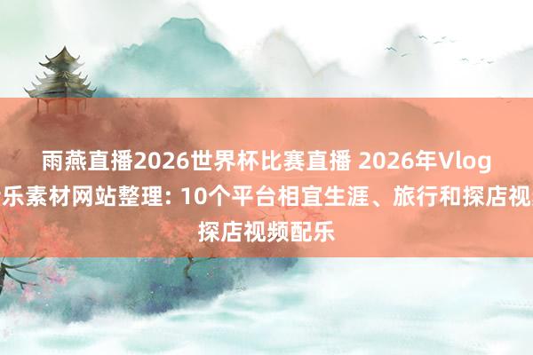 雨燕直播2026世界杯比赛直播 2026年Vlog布景音乐素材网站整理: 10个平台相宜生涯、旅行和探店视频配乐