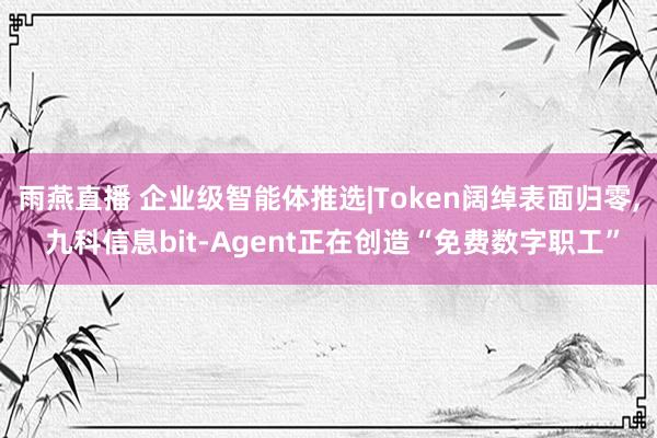 雨燕直播 企业级智能体推选|Token阔绰表面归零, 九科信息b