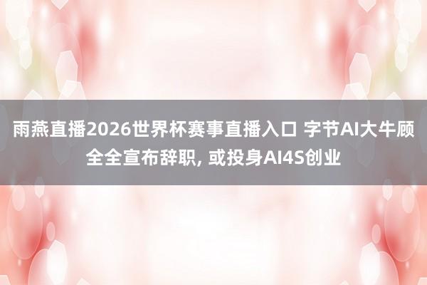 雨燕直播2026世界杯赛事直播入口 字节AI大牛顾全全宣布辞职, 或投身AI4S创业