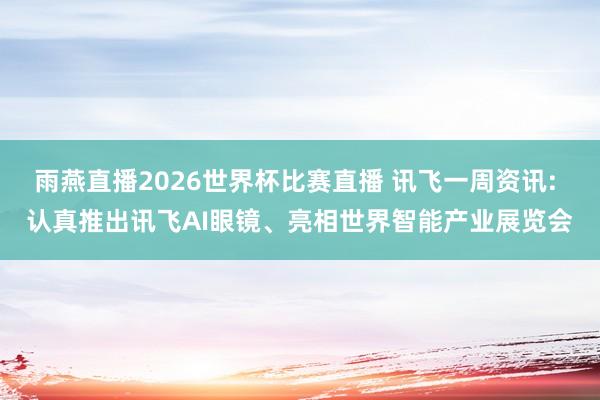 雨燕直播2026世界杯比赛直播 讯飞一周资讯: 认真推出讯飞AI眼镜、亮相世界智能产业展览会
