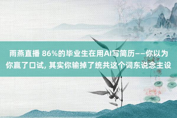 雨燕直播 86%的毕业生在用AI写简历——你以为你赢了口试, 其