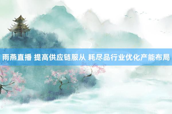雨燕直播 提高供应链服从 耗尽品行业优化产能布局
