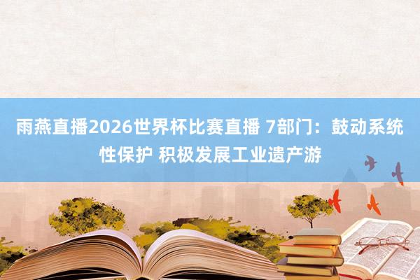雨燕直播2026世界杯比赛直播 7部门：鼓动系统性保护 积极发展工业遗产游