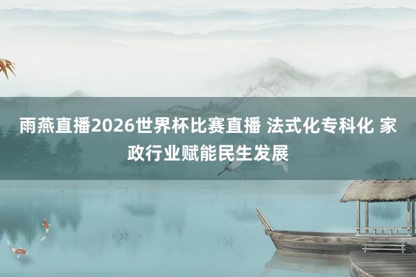 雨燕直播2026世界杯比赛直播 法式化专科化 家政行业赋能民生发展