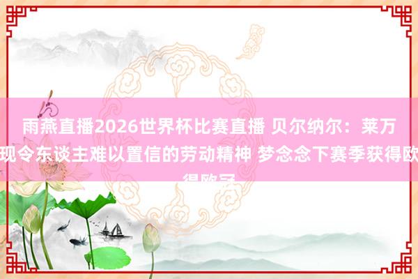 雨燕直播2026世界杯比赛直播 贝尔纳尔：莱万展现令东谈主难以置信的劳动精神 梦念念下赛季获得欧冠