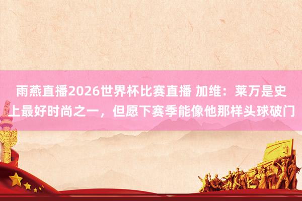 雨燕直播2026世界杯比赛直播 加维：莱万是史上最好时尚之一，但愿下赛季能像他那样头球破门