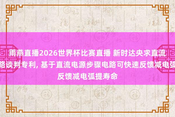 雨燕直播2026世界杯比赛直播 新时达央求直流安全电路谈判专利， 基于直流电源步骤电路可快速反馈减电弧提寿命