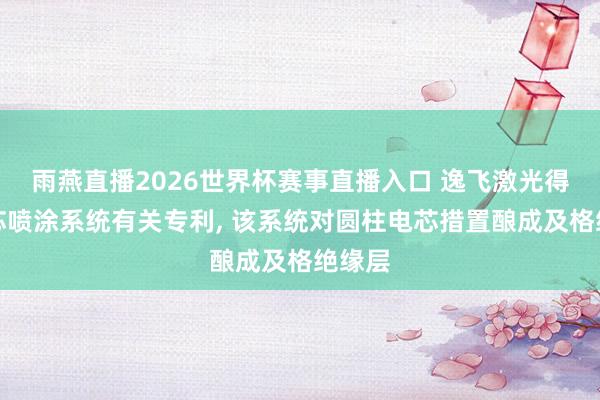 雨燕直播2026世界杯赛事直播入口 逸飞激光得回电芯喷涂系统有关专利, 该系统对圆柱电芯措置酿成及格绝缘层