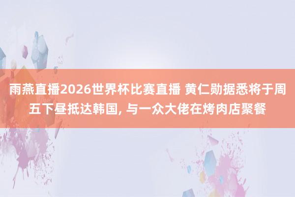 雨燕直播2026世界杯比赛直播 黄仁勋据悉将于周五下昼抵达韩国， 与一众大佬在烤肉店聚餐